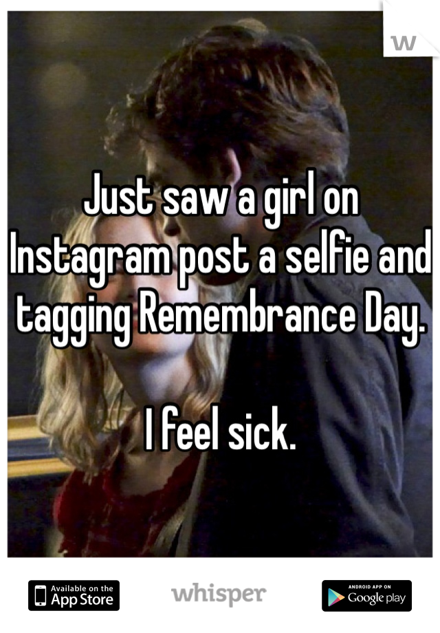 Just saw a girl on Instagram post a selfie and tagging Remembrance Day. 

I feel sick. 