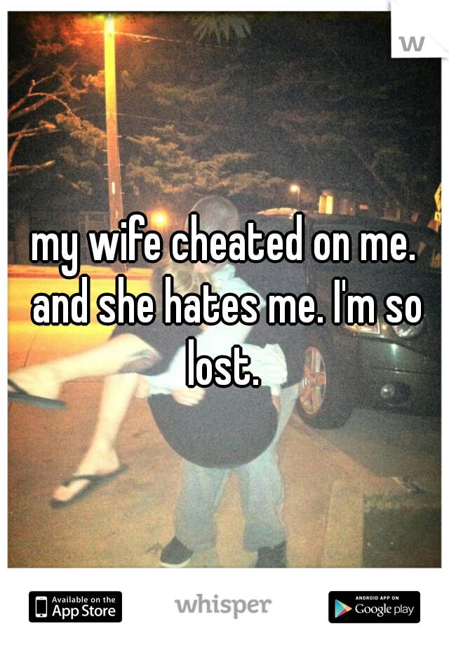 my wife cheated on me. and she hates me. I'm so lost. 