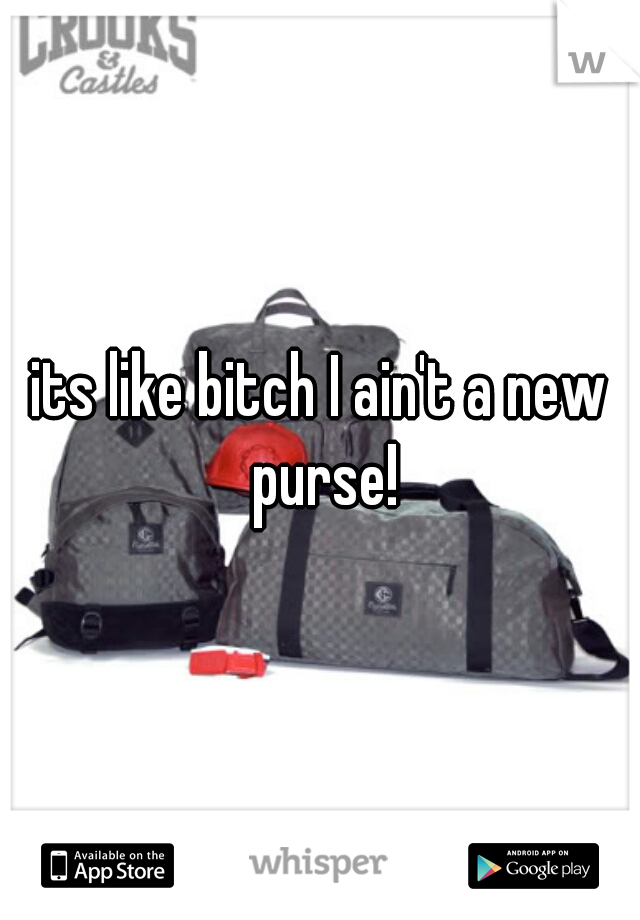 its like bitch I ain't a new purse!