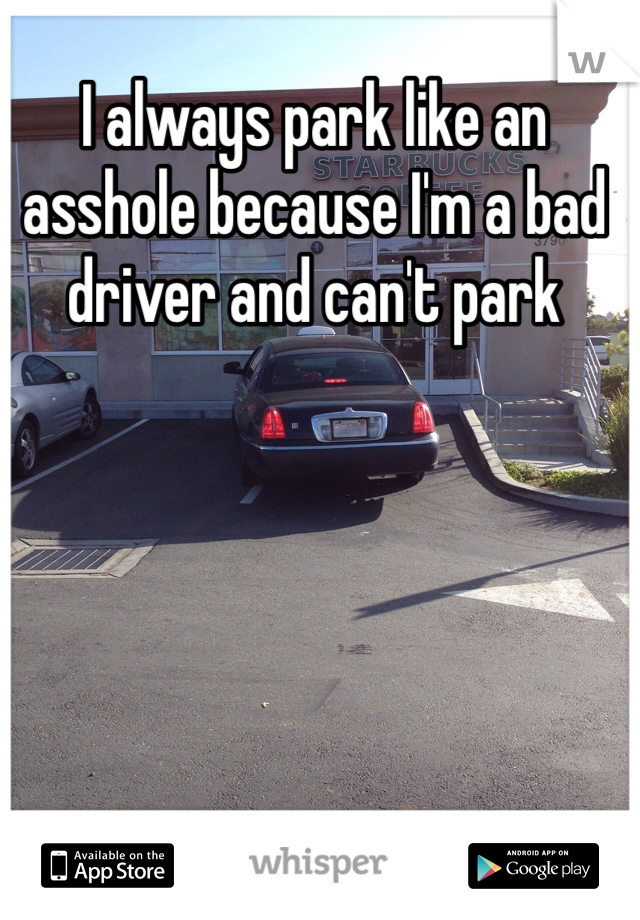 I always park like an asshole because I'm a bad driver and can't park