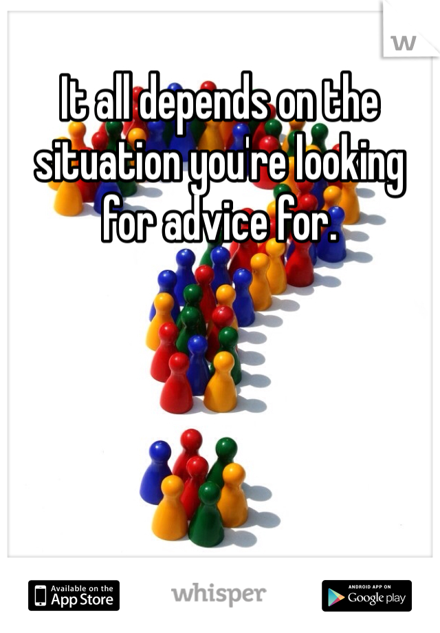 It all depends on the situation you're looking for advice for. 