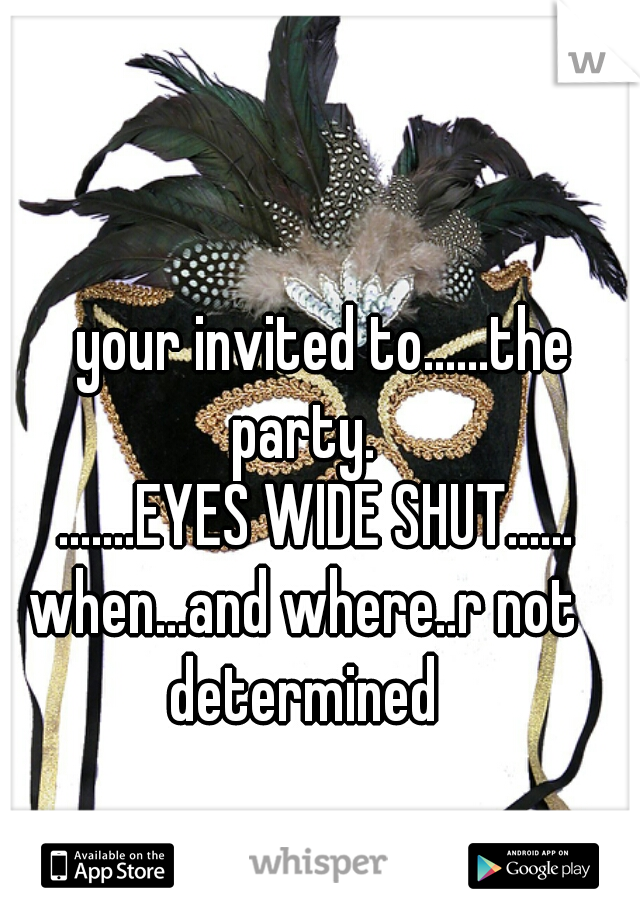 
    your invited to......the party.

      .......EYES WIDE SHUT......    

 when...and where..r not determined

     
 