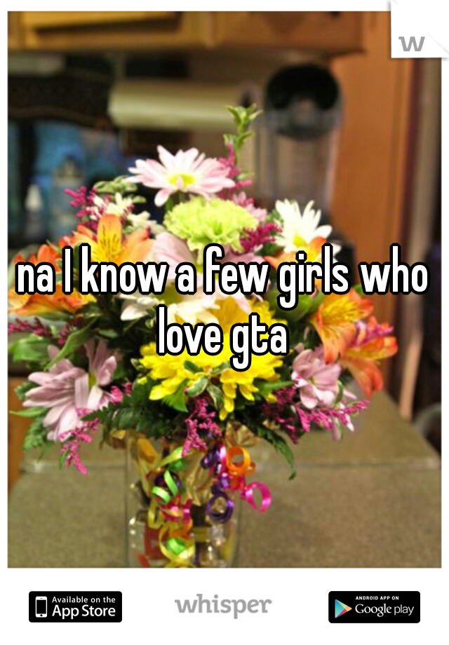 na I know a few girls who love gta 