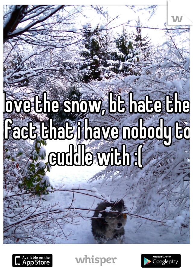 love the snow, bt hate the fact that i have nobody to cuddle with :( 