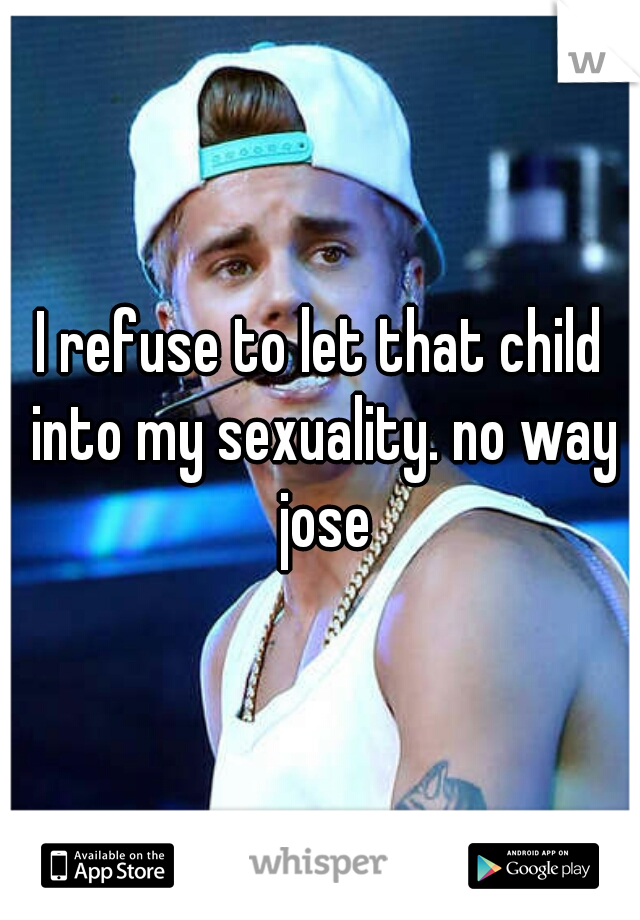 I refuse to let that child into my sexuality. no way jose