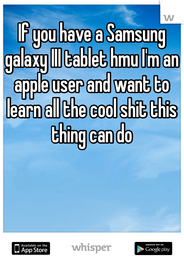 If you have a Samsung galaxy III tablet hmu I'm an apple user and want to learn all the cool shit this thing can do
