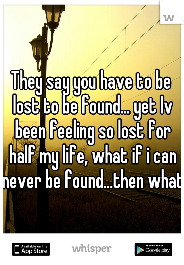 They say you have to be lost to be found... yet Iv been feeling so lost for half my life, what if i can never be found...then what.
