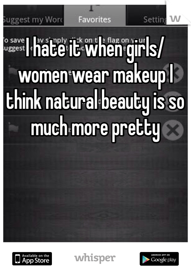 I hate it when girls/women wear makeup I think natural beauty is so much more pretty