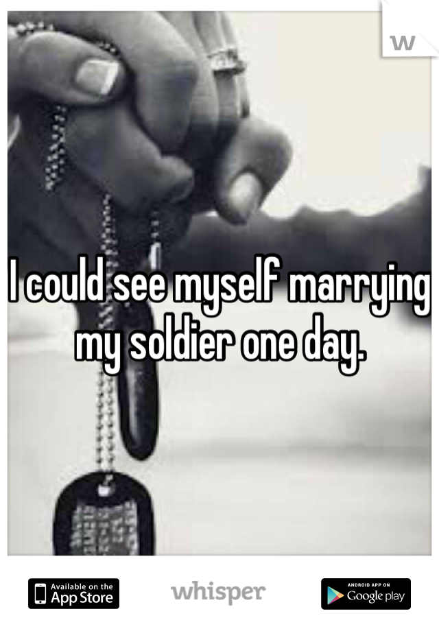 I could see myself marrying my soldier one day. 