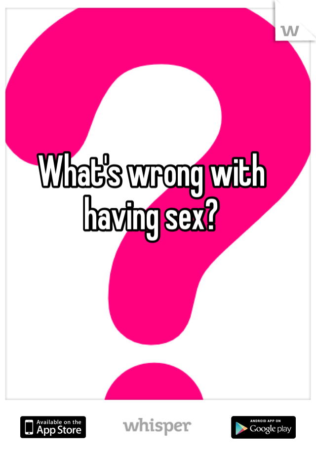 What's wrong with having sex?