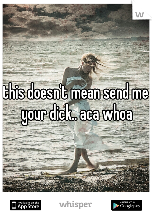 this doesn't mean send me your dick.. aca whoa