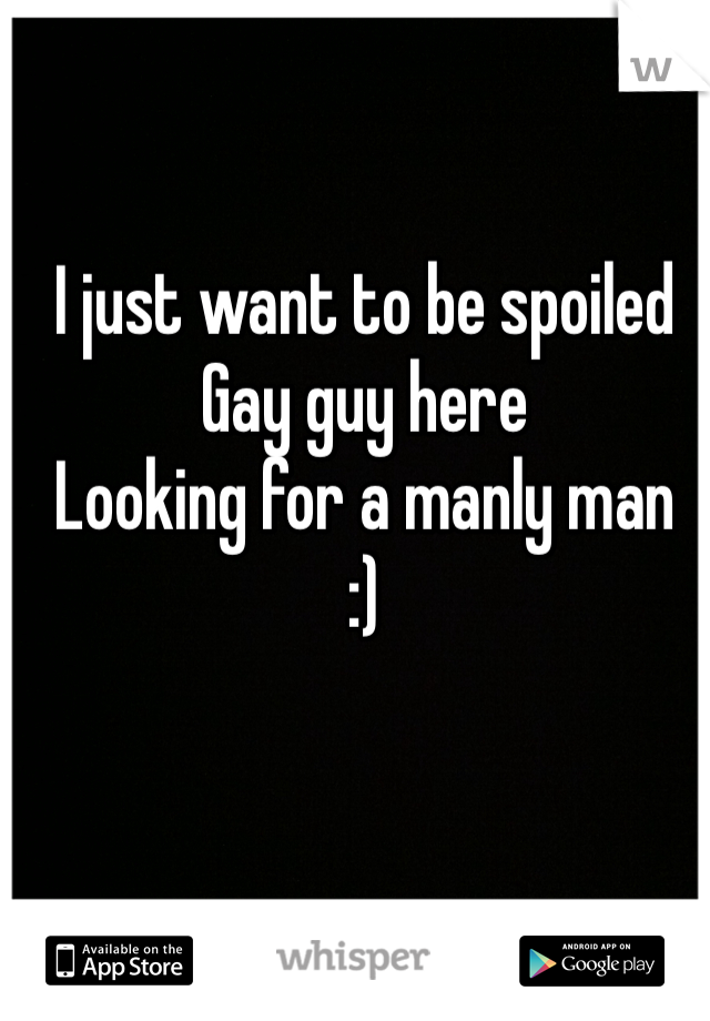 I just want to be spoiled 
Gay guy here 
Looking for a manly man
:) 