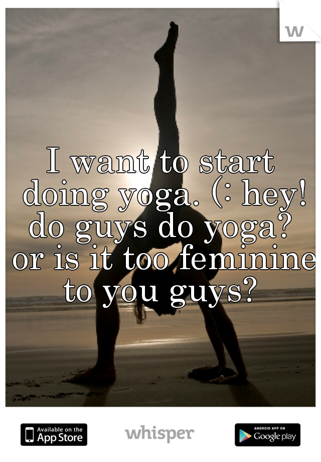 I want to start doing yoga. (: hey! do guys do yoga?  or is it too feminine to you guys? 
