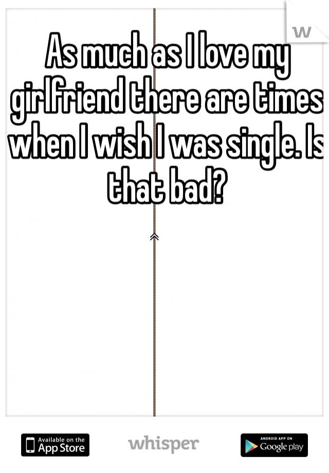 As much as I love my girlfriend there are times when I wish I was single. Is that bad?