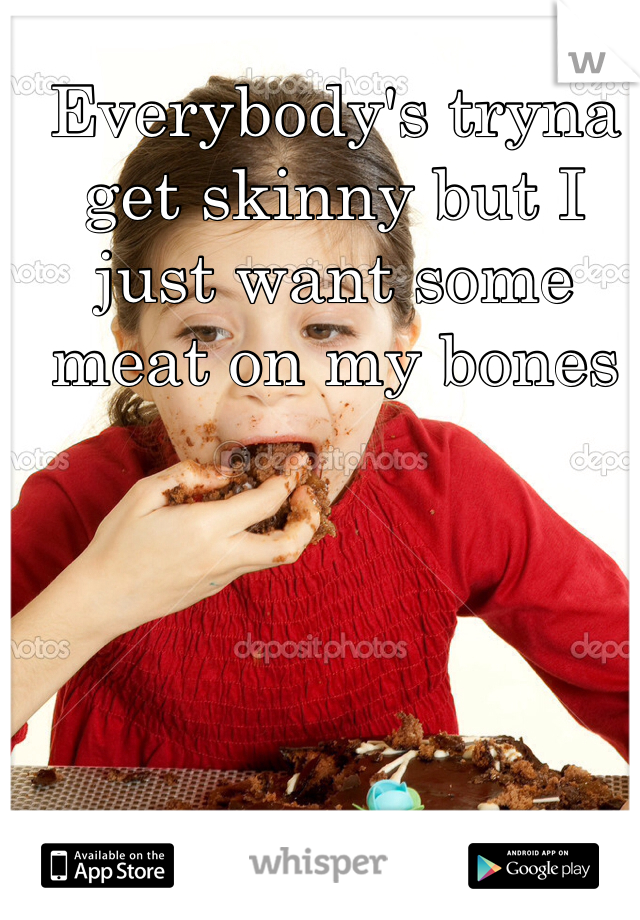 Everybody's tryna get skinny but I just want some meat on my bones