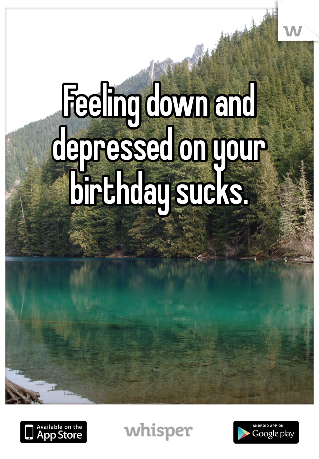 Feeling down and depressed on your birthday sucks. 