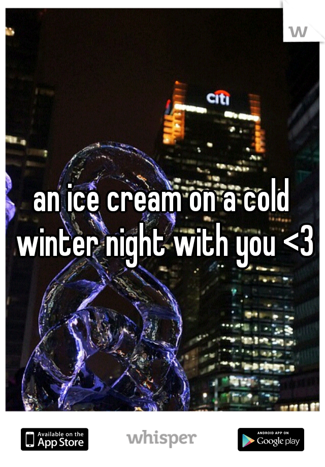 an ice cream on a cold winter night with you <3