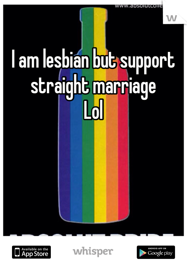 I am lesbian but support straight marriage 
Lol