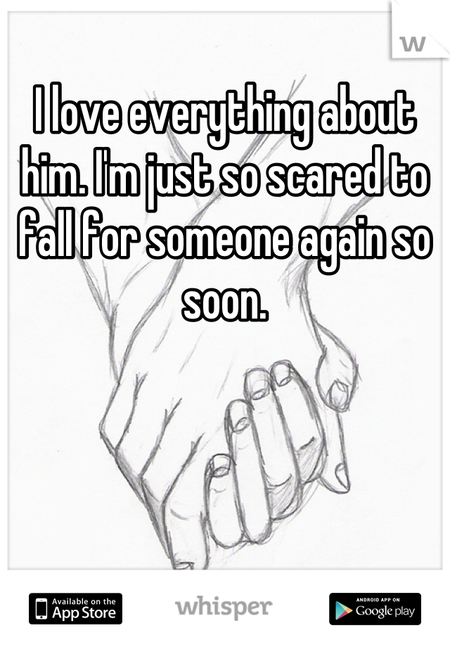 I love everything about him. I'm just so scared to fall for someone again so soon.