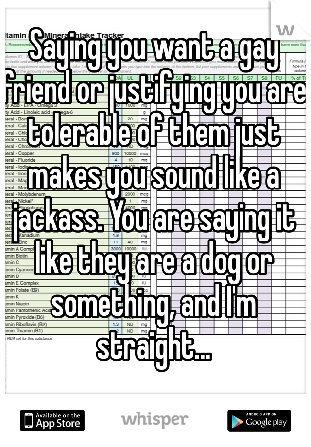 Saying you want a gay friend or justifying you are tolerable of them just makes you sound like a jackass. You are saying it like they are a dog or something, and I'm straight...