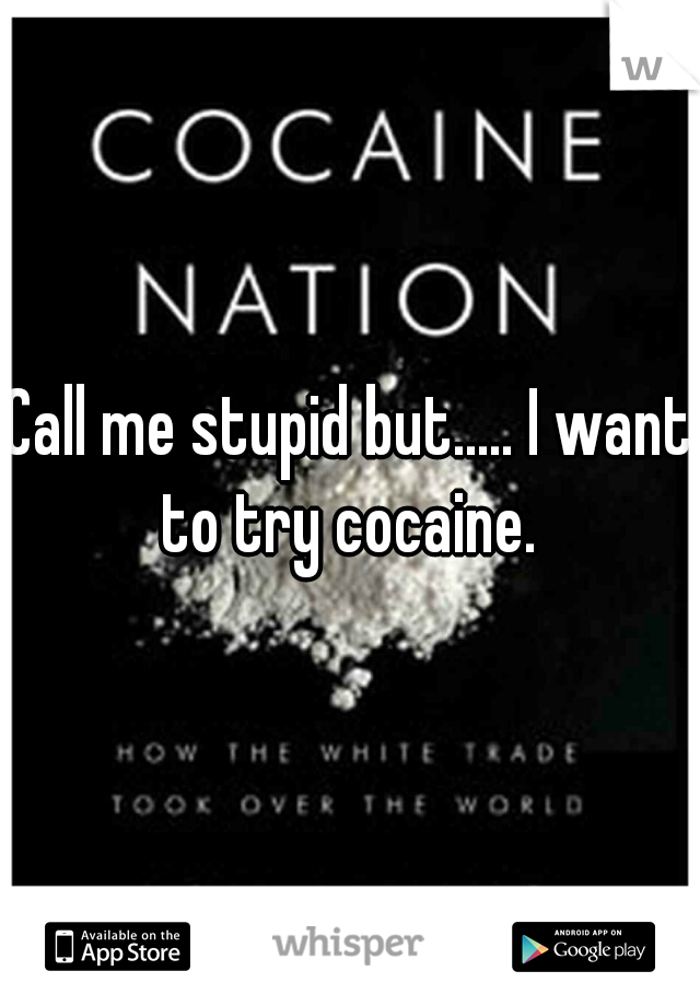 Call me stupid but..... I want to try cocaine. 