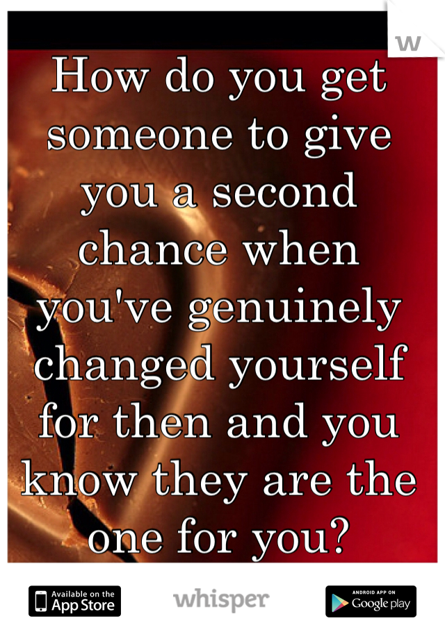 How do you get someone to give you a second chance when you've genuinely changed yourself for then and you know they are the one for you? 