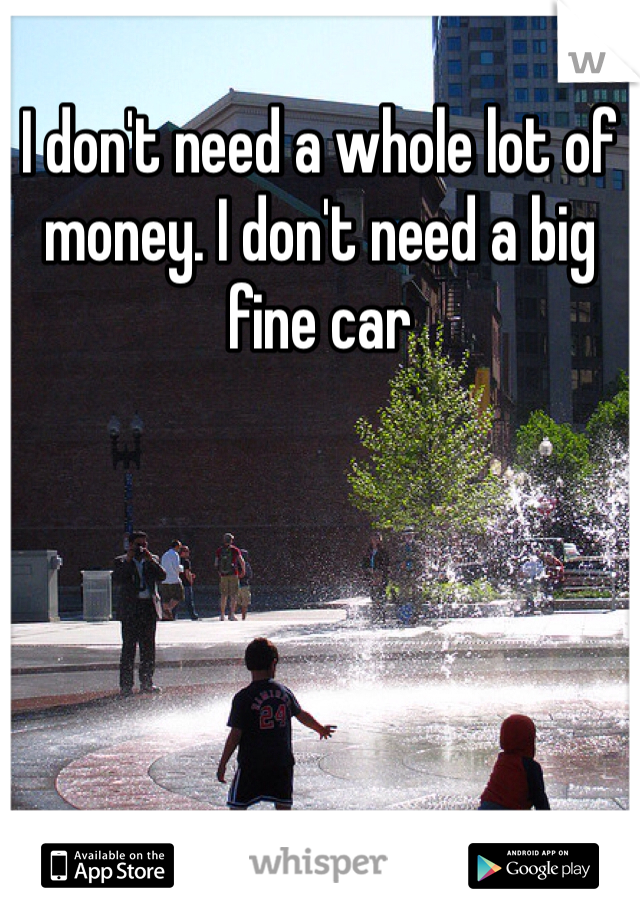 I don't need a whole lot of money. I don't need a big fine car