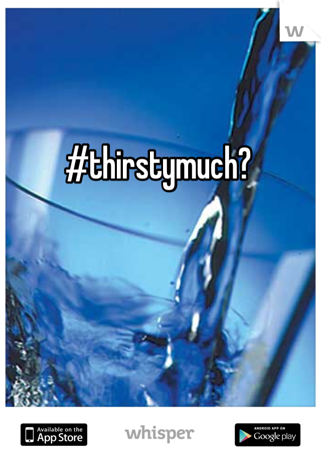 #thirstymuch?
