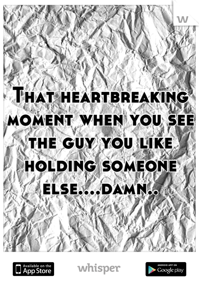 That heartbreaking moment when you see the guy you like holding someone else....damn..