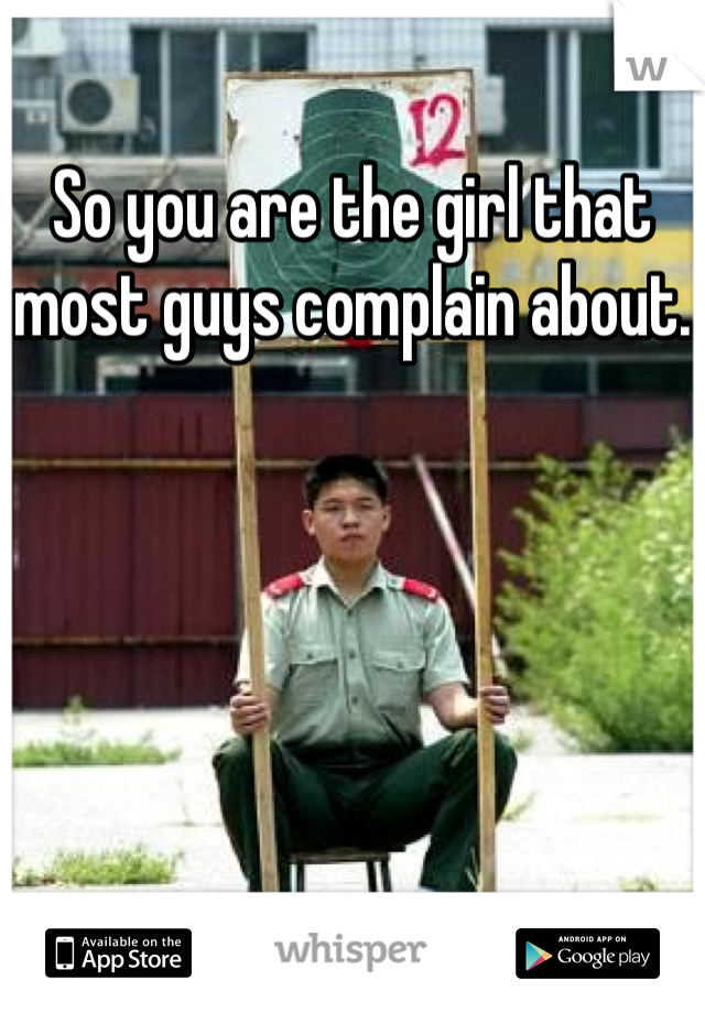 So you are the girl that most guys complain about.