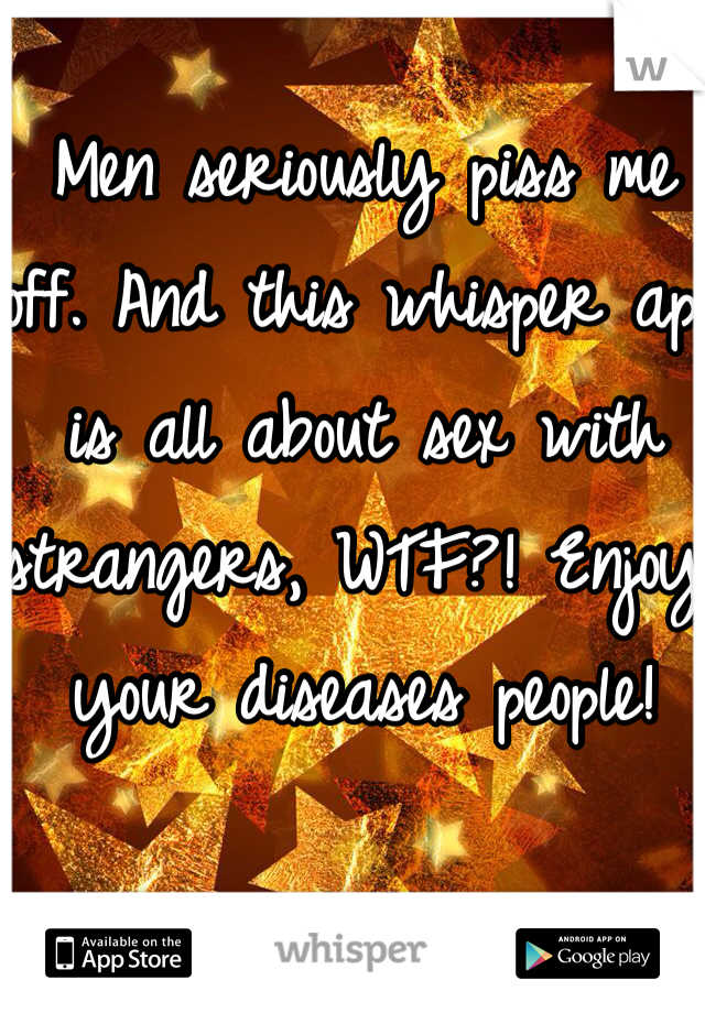 Men seriously piss me off. And this whisper app is all about sex with strangers, WTF?! Enjoy your diseases people!
