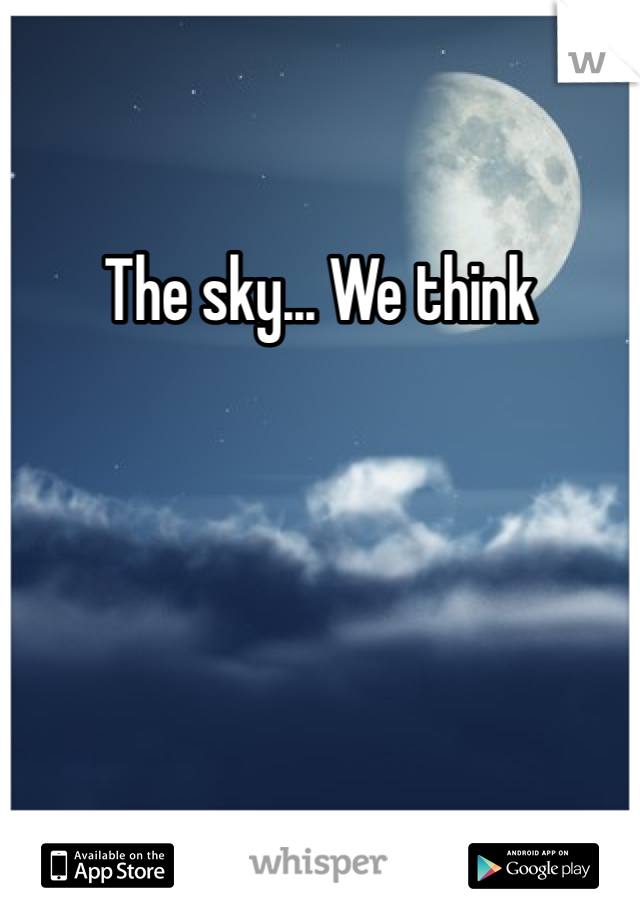 The sky... We think 