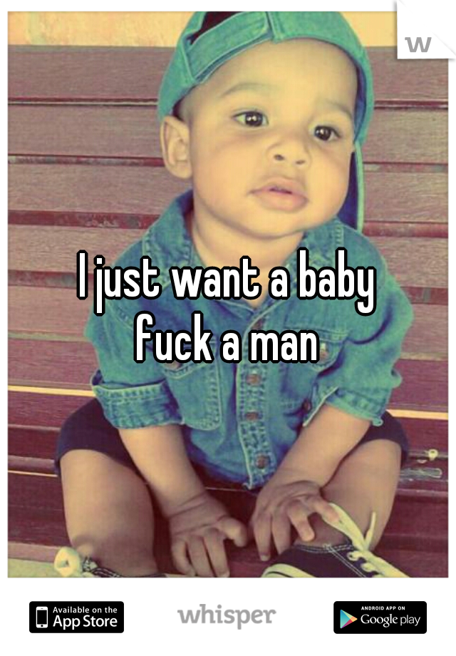 I just want a baby

fuck a man