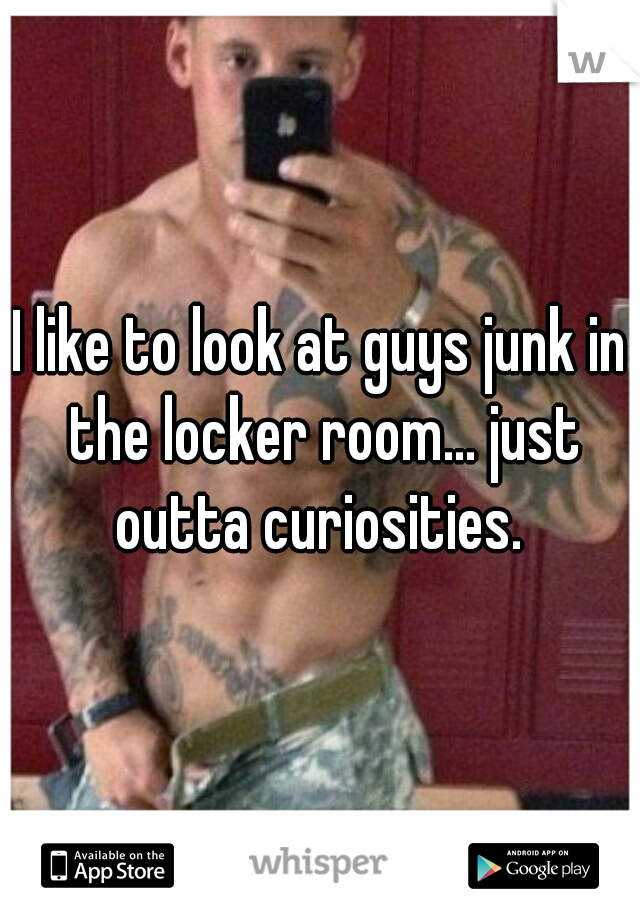 I like to look at guys junk in the locker room... just outta curiosities. 