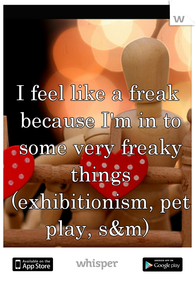 I feel like a freak because I'm in to some very freaky things (exhibitionism, pet play, s&m) 