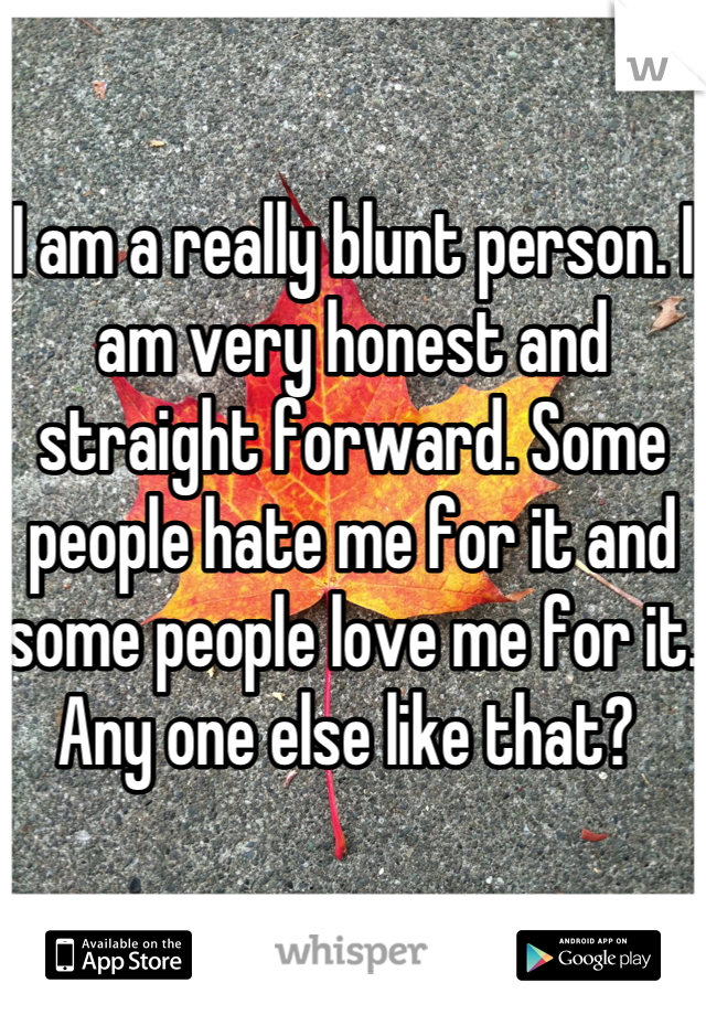 

I am a really blunt person. I am very honest and straight forward. Some people hate me for it and some people love me for it. Any one else like that? 
