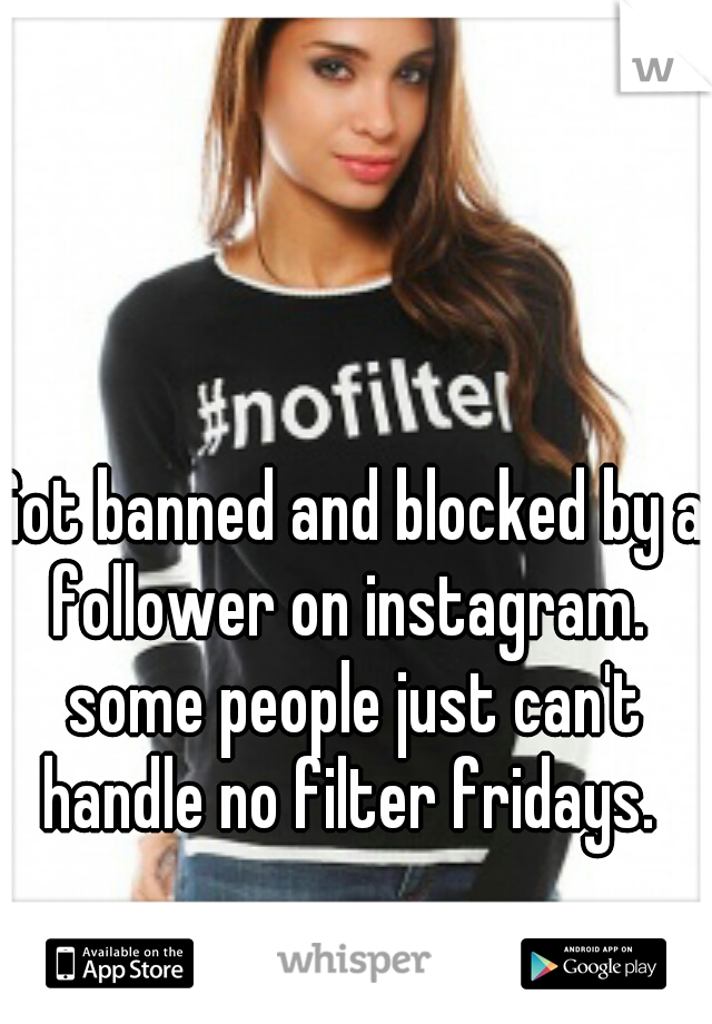 Got banned and blocked by a follower on instagram.  some people just can't handle no filter fridays. 