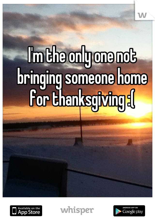 I'm the only one not bringing someone home for thanksgiving :(