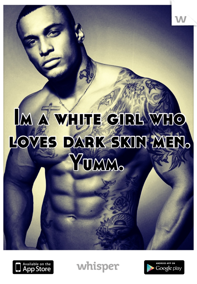 Im a white girl who loves dark skin men. Yumm. 