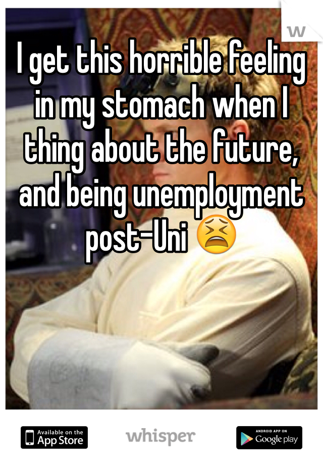 I get this horrible feeling in my stomach when I thing about the future, and being unemployment post-Uni 😫