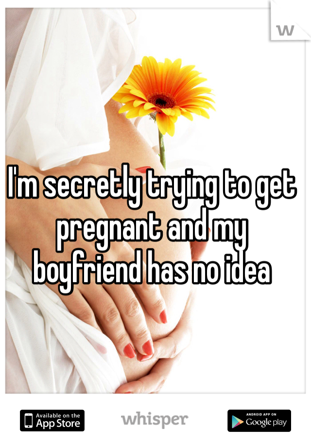 I'm secretly trying to get pregnant and my boyfriend has no idea