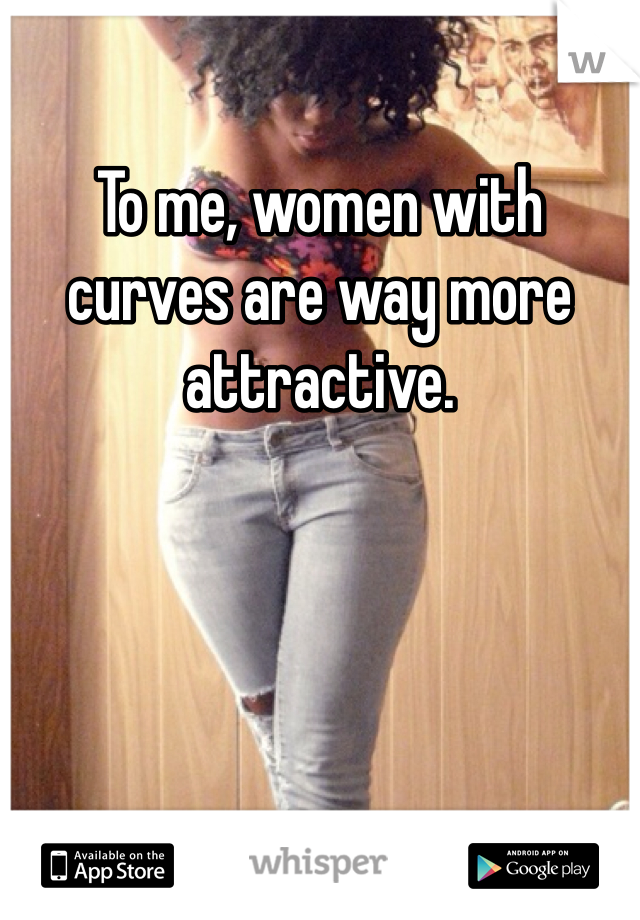 To me, women with curves are way more attractive. 