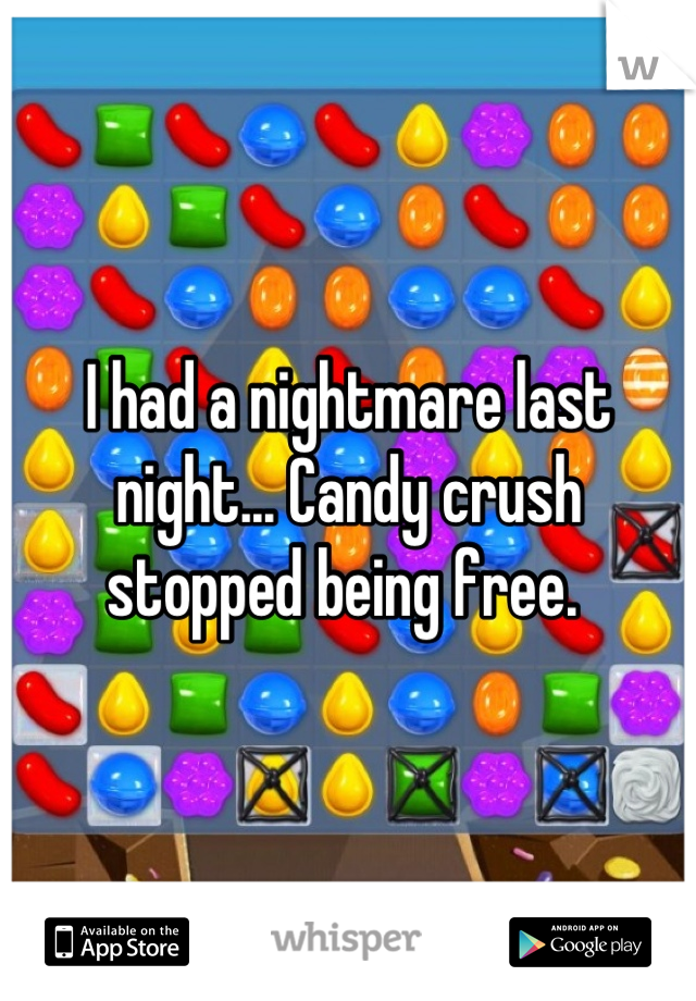 I had a nightmare last night... Candy crush stopped being free. 