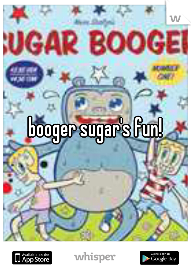 booger sugar's fun!
