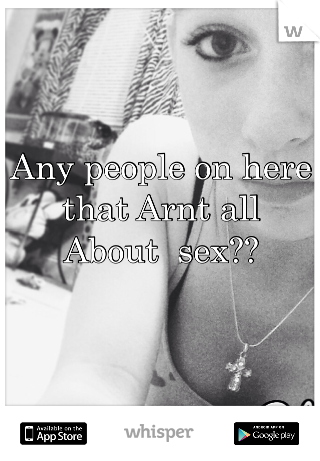 Any people on here that Arnt all 
About  sex??