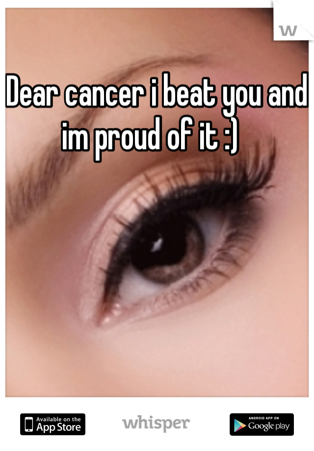 Dear cancer i beat you and im proud of it :)  