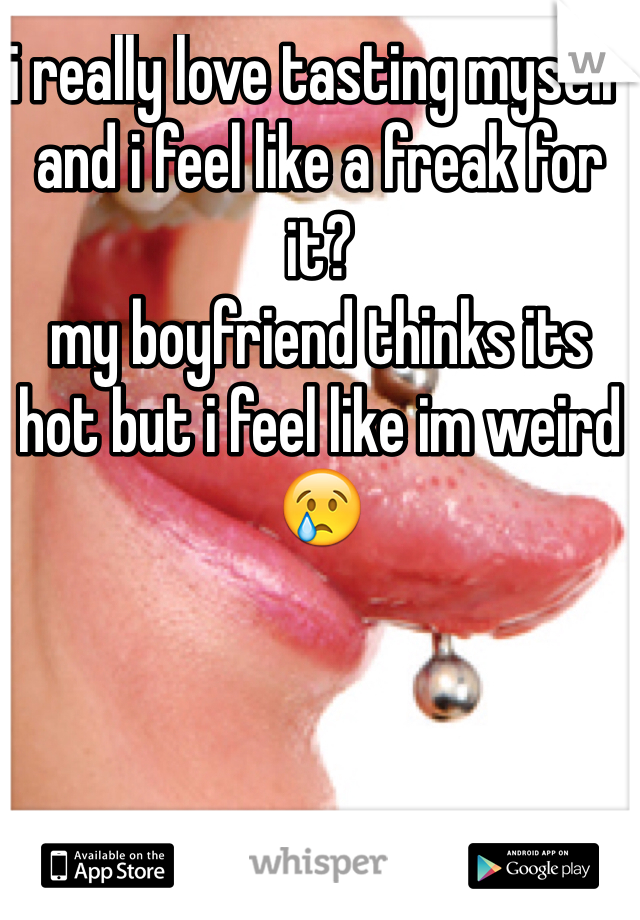 i really love tasting myself and i feel like a freak for it?
my boyfriend thinks its hot but i feel like im weird😢