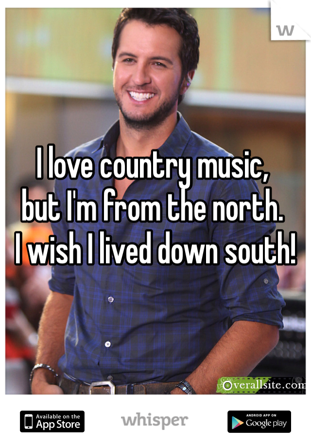 I love country music, 
but I'm from the north.
 I wish I lived down south!