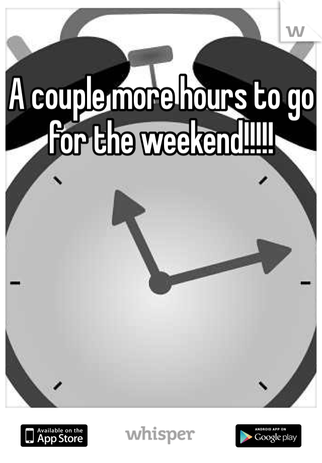 A couple more hours to go for the weekend!!!!!