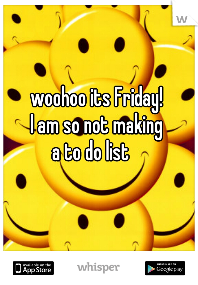 woohoo its Friday!
I am so not making
 a to do list    